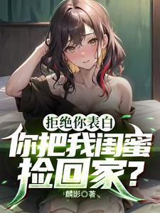 拒绝你表白你把我闺蜜捡回家完整版